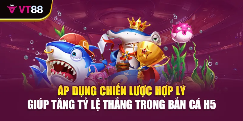 Áp dụng chiến lược hợp lý giúp tăng tỷ lệ thắng trong bắn cá H5
