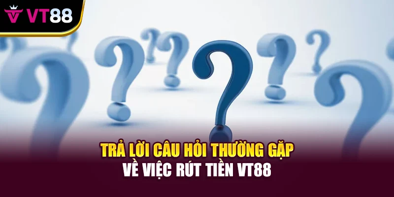Trả lời câu hỏi thường gặp về việc rút tiền VT88